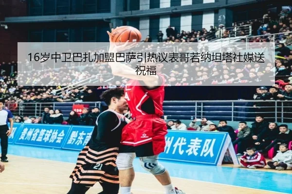 16岁中卫巴扎加盟巴萨引热议表哥若纳坦塔社媒送祝福
