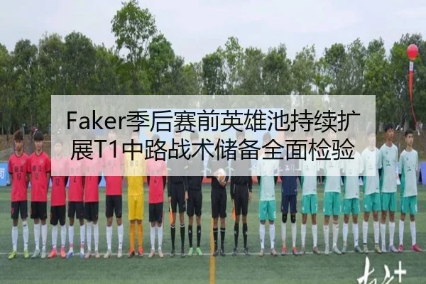 Faker季后赛前英雄池持续扩展T1中路战术储备全面检验